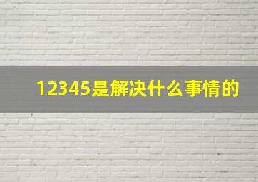 12345是解决什么事情的