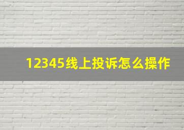 12345线上投诉怎么操作