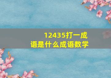 12435打一成语是什么成语数学