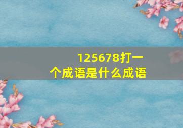 125678打一个成语是什么成语