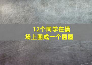 12个同学在操场上围成一个圆圈