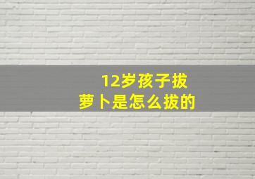 12岁孩子拔萝卜是怎么拔的