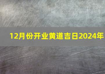 12月份开业黄道吉日2024年