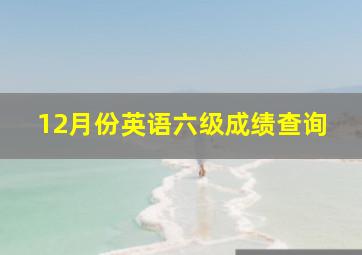 12月份英语六级成绩查询