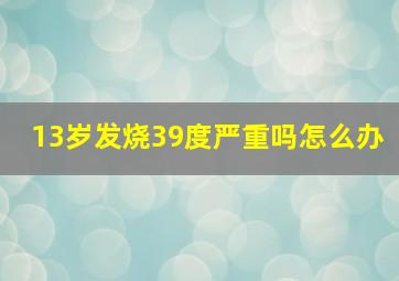 13岁发烧39度严重吗怎么办