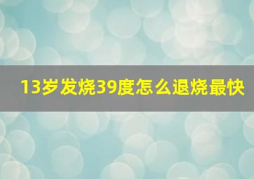 13岁发烧39度怎么退烧最快