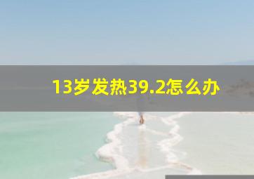 13岁发热39.2怎么办