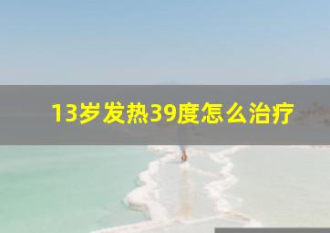 13岁发热39度怎么治疗