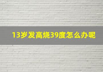 13岁发高烧39度怎么办呢