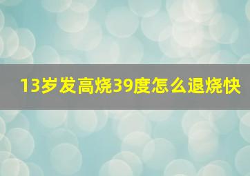 13岁发高烧39度怎么退烧快