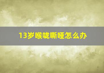 13岁喉咙嘶哑怎么办