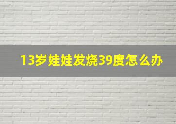 13岁娃娃发烧39度怎么办