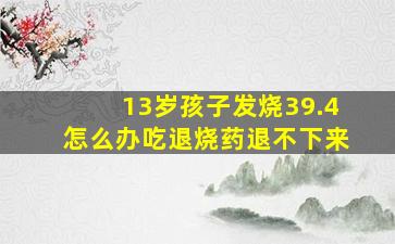 13岁孩子发烧39.4怎么办吃退烧药退不下来