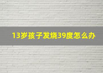 13岁孩子发烧39度怎么办