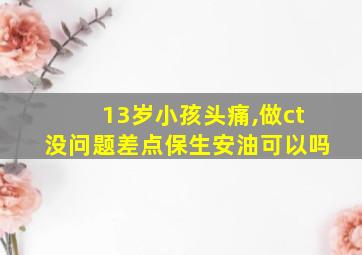 13岁小孩头痛,做ct没问题差点保生安油可以吗