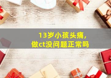 13岁小孩头痛,做ct没问题正常吗