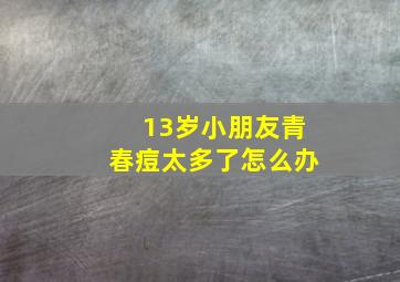 13岁小朋友青春痘太多了怎么办