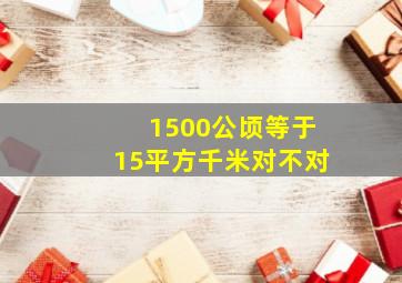 1500公顷等于15平方千米对不对