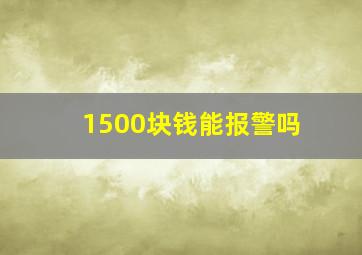 1500块钱能报警吗