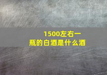 1500左右一瓶的白酒是什么酒