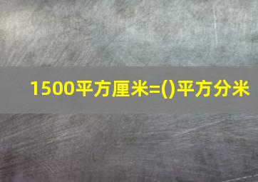 1500平方厘米=()平方分米