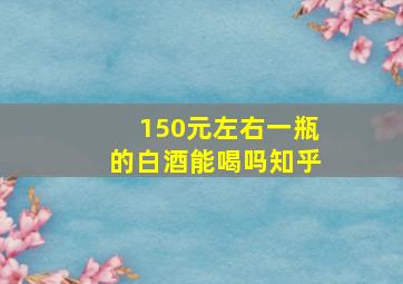 150元左右一瓶的白酒能喝吗知乎