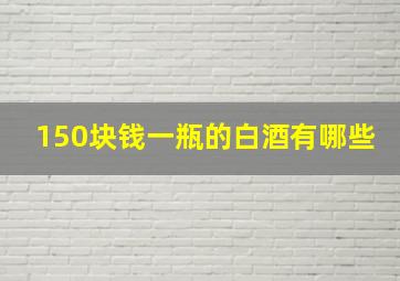 150块钱一瓶的白酒有哪些