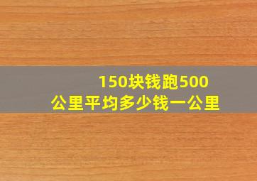 150块钱跑500公里平均多少钱一公里