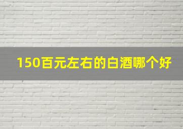 150百元左右的白酒哪个好