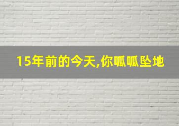 15年前的今天,你呱呱坠地