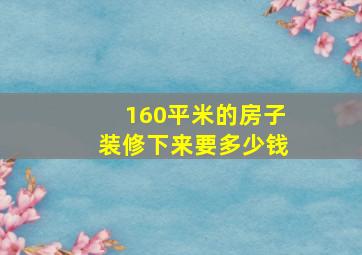 160平米的房子装修下来要多少钱