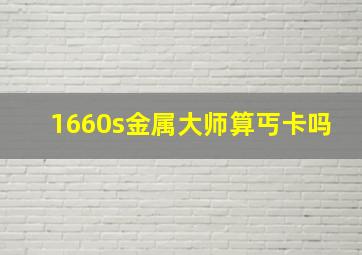 1660s金属大师算丐卡吗