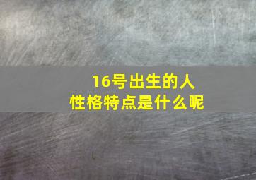 16号出生的人性格特点是什么呢