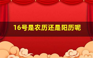 16号是农历还是阳历呢