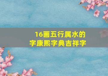 16画五行属水的字康熙字典吉祥字