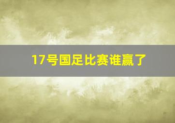 17号国足比赛谁赢了