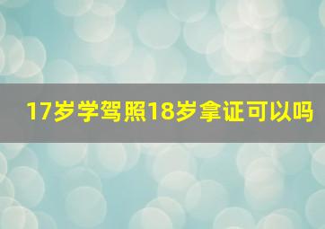 17岁学驾照18岁拿证可以吗