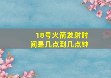 18号火箭发射时间是几点到几点钟