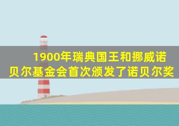 1900年瑞典国王和挪威诺贝尔基金会首次颁发了诺贝尔奖