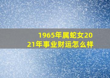 1965年属蛇女2021年事业财运怎么样