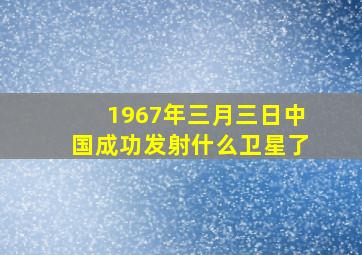 1967年三月三日中国成功发射什么卫星了