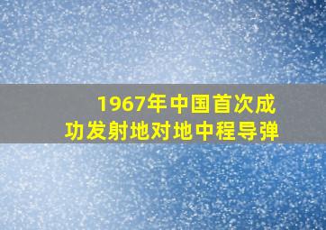 1967年中国首次成功发射地对地中程导弹