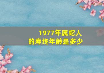 1977年属蛇人的寿终年龄是多少