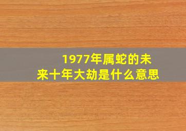 1977年属蛇的未来十年大劫是什么意思