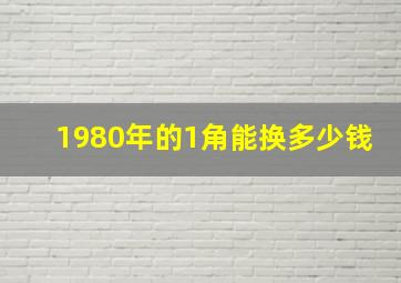 1980年的1角能换多少钱