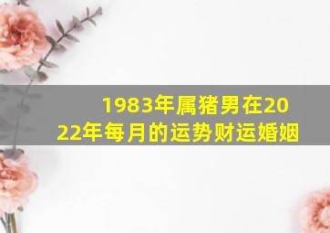 1983年属猪男在2022年每月的运势财运婚姻