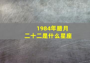 1984年腊月二十二是什么星座