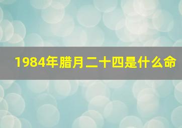 1984年腊月二十四是什么命