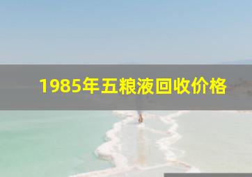 1985年五粮液回收价格