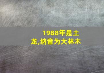 1988年是土龙,纳音为大林木